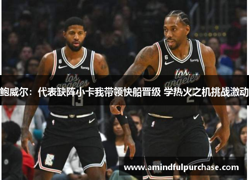 鲍威尔：代表缺阵小卡我带领快船晋级 学热火之机挑战激动